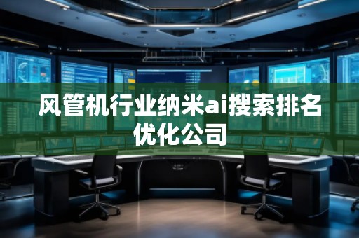 風(fēng)管機(jī)行業(yè)納米ai搜索排名優(yōu)化公司
