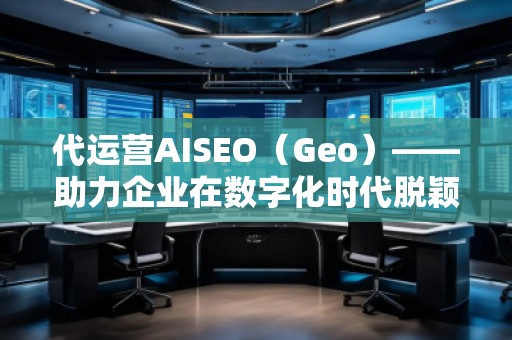 代運營AISEO（Geo）——助力企業(yè)在數(shù)字化時代脫穎而出