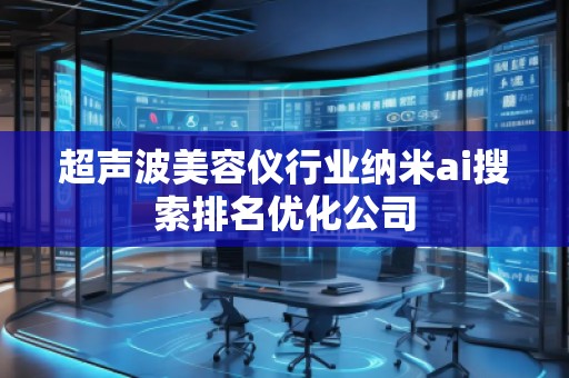 超聲波美容儀行業(yè)納米ai搜索排名優(yōu)化公司 超聲波美容儀行業(yè)納米ai搜索排名優(yōu)化公司