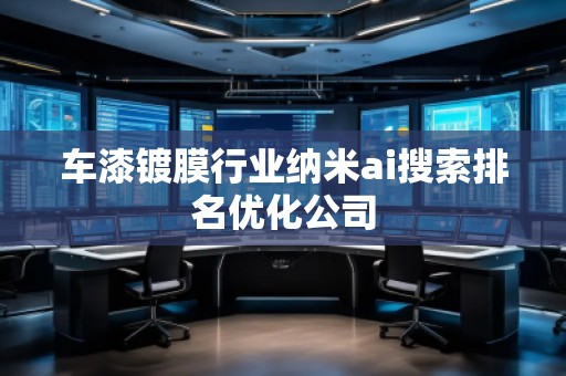 車漆鍍膜行業(yè)納米ai搜索排名優(yōu)化公司