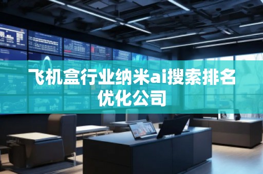 飛機(jī)盒行業(yè)納米ai搜索排名優(yōu)化公司