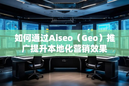 如何通過(guò)Aiseo（Geo）推廣提升本地化營(yíng)銷效果