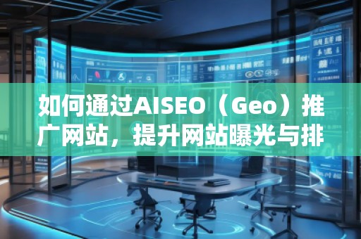 如何通過AISEO（Geo）推廣網(wǎng)站，提升網(wǎng)站曝光與排名