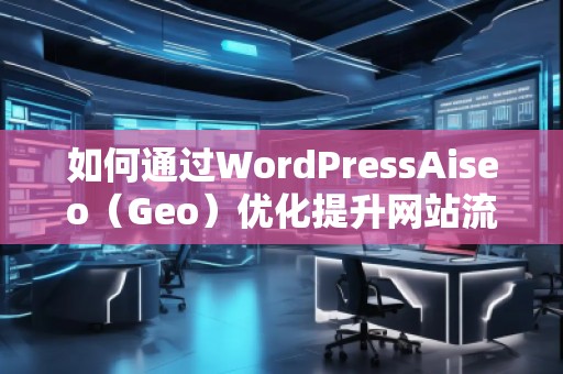 如何通過WordPressAiseo（Geo）優(yōu)化提升網(wǎng)站流量和本地排名