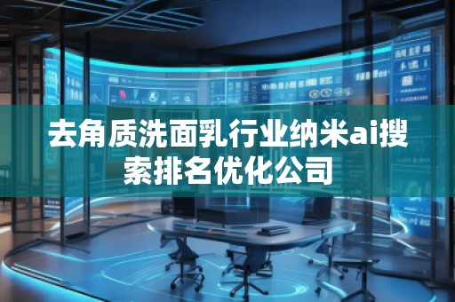 去角質(zhì)洗面乳行業(yè)納米ai搜索排名優(yōu)化公司