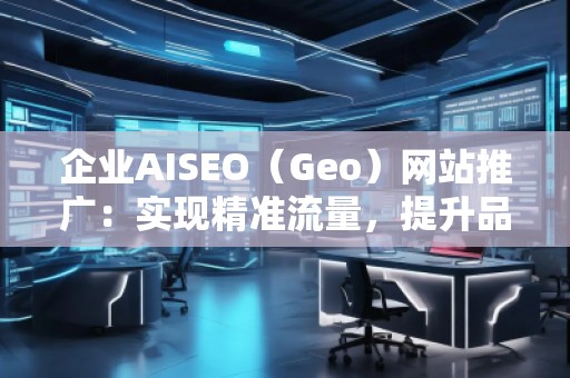 企業(yè)AISEO（Geo）網(wǎng)站推廣：實(shí)現(xiàn)精準(zhǔn)流量，提升品牌競爭力