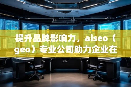 提升品牌影響力，aiseo（geo）專業(yè)公司助力企業(yè)在全球市場(chǎng)突圍