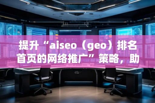 提升“aiseo（geo）排名首頁的網(wǎng)絡(luò)推廣”策略，助您輕松制勝