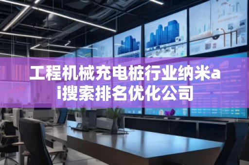 工程機(jī)械充電樁行業(yè)納米ai搜索排名優(yōu)化公司