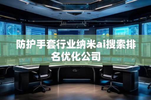 防護(hù)手套行業(yè)納米ai搜索排名優(yōu)化公司