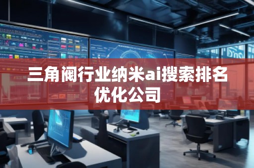 三角閥行業(yè)納米ai搜索排名優(yōu)化公司
