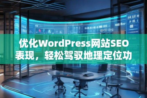 優(yōu)化WordPress網(wǎng)站SEO表現(xiàn)，輕松駕馭地理定位功能——探索Aiseo（Geo）插件