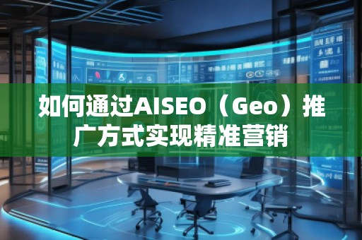 如何通過AISEO（Geo）推廣方式實(shí)現(xiàn)精準(zhǔn)營(yíng)銷