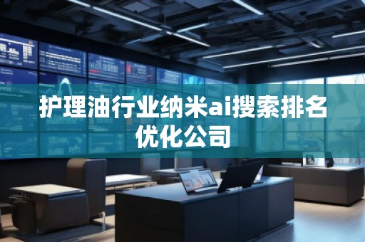 護(hù)理油行業(yè)納米ai搜索排名優(yōu)化公司