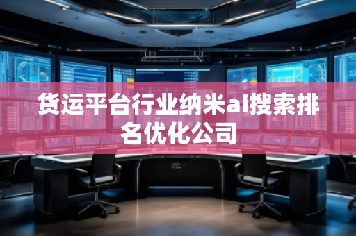 貨運(yùn)平臺(tái)行業(yè)納米ai搜索排名優(yōu)化公司