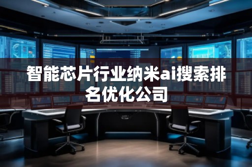 智能芯片行業(yè)納米ai搜索排名優(yōu)化公司