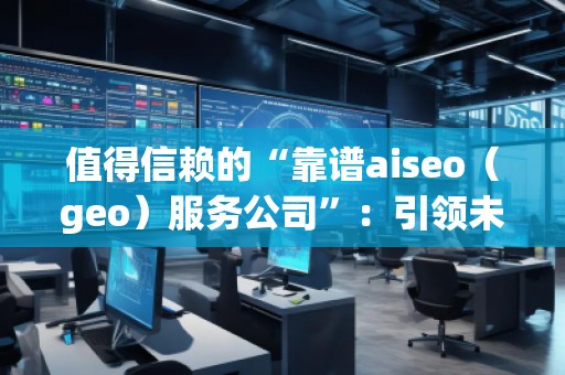 值得信賴的“靠譜aiseo（geo）服務(wù)公司”：引領(lǐng)未來的SEO行業(yè)先鋒