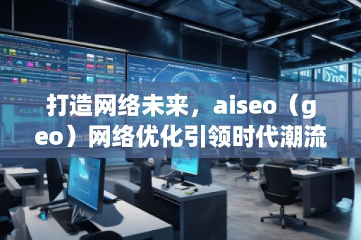 打造網(wǎng)絡(luò)未來，aiseo（geo）網(wǎng)絡(luò)優(yōu)化引領(lǐng)時代潮流