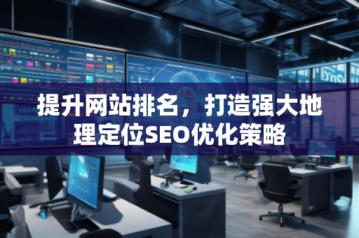 提升網(wǎng)站排名，打造強大地理定位SEO優(yōu)化策略