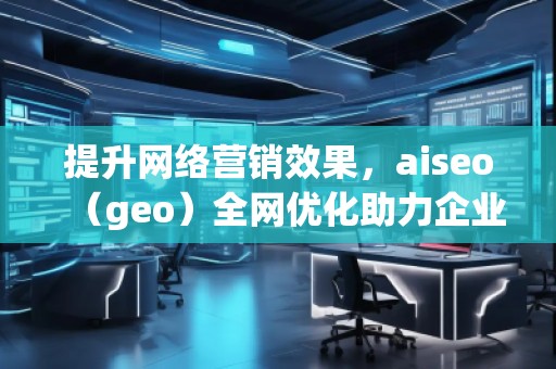提升網(wǎng)絡(luò)營銷效果，aiseo（geo）全網(wǎng)優(yōu)化助力企業(yè)騰飛
