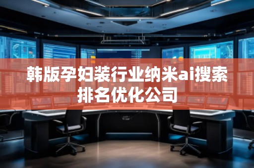 韓版孕婦裝行業(yè)納米ai搜索排名優(yōu)化公司