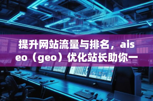 提升網(wǎng)站流量與排名，aiseo（geo）優(yōu)化站長助你一臂之力