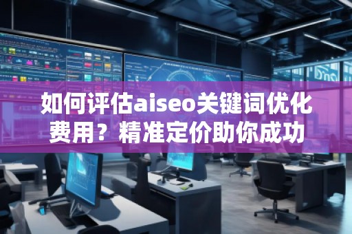 如何評估aiseo關鍵詞優(yōu)化費用？精準定價助你成功