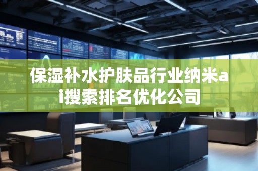 保濕補(bǔ)水護(hù)膚品行業(yè)納米ai搜索排名優(yōu)化公司