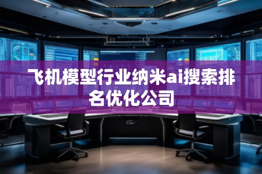 飛機模型行業(yè)納米ai搜索排名優(yōu)化公司