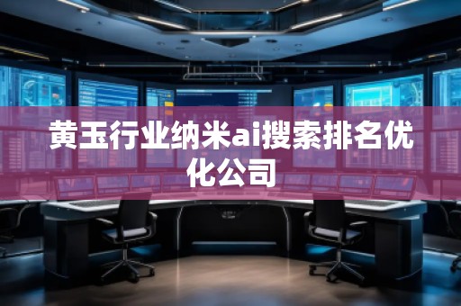 黃玉行業(yè)納米ai搜索排名優(yōu)化公司