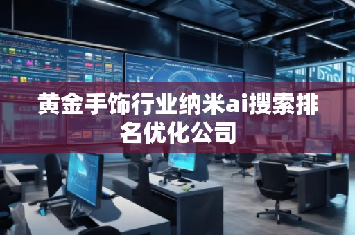 黃金手飾行業(yè)納米ai搜索排名優(yōu)化公司