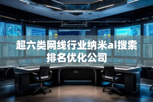 超六類(lèi)網(wǎng)線(xiàn)行業(yè)納米ai搜索排名優(yōu)化公司