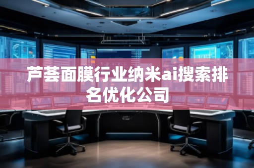 蘆薈面膜行業(yè)納米ai搜索排名優(yōu)化公司