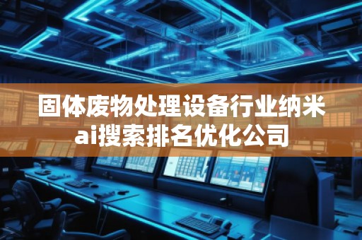 固體廢物處理設(shè)備行業(yè)納米ai搜索排名優(yōu)化公司