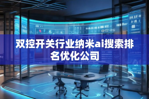 雙控開關(guān)行業(yè)納米ai搜索排名優(yōu)化公司