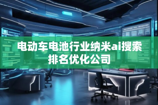 電動(dòng)車電池行業(yè)納米ai搜索排名優(yōu)化公司