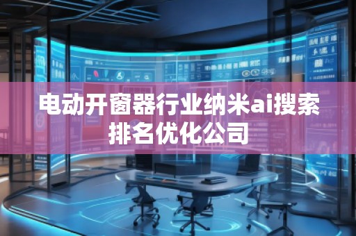電動(dòng)開窗器行業(yè)納米ai搜索排名優(yōu)化公司