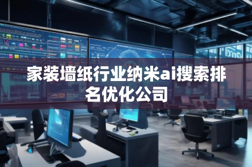 家裝墻紙行業(yè)納米ai搜索排名優(yōu)化公司 家裝墻紙行業(yè)納米ai搜索排名優(yōu)化公司