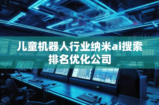 兒童機(jī)器人行業(yè)納米ai搜索排名優(yōu)化公司