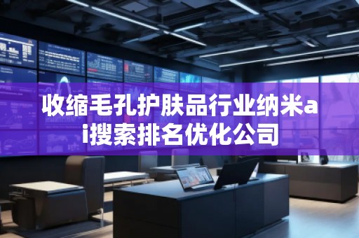 收縮毛孔護(hù)膚品行業(yè)納米ai搜索排名優(yōu)化公司