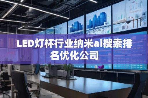 LED燈杯行業(yè)納米ai搜索排名優(yōu)化公司