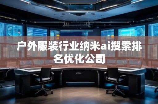 戶外服裝行業(yè)納米ai搜索排名優(yōu)化公司