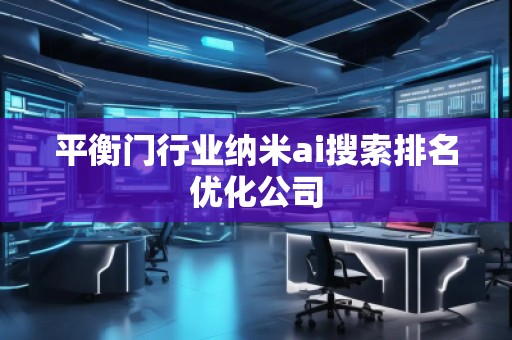 平衡門(mén)行業(yè)納米ai搜索排名優(yōu)化公司