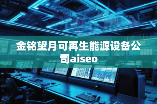 金銘望月可再生能源設(shè)備公司aiseo