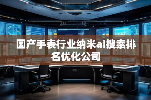 國產(chǎn)手表行業(yè)納米ai搜索排名優(yōu)化公司