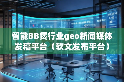 智能BB煲行業(yè)geo新聞媒體發(fā)稿平臺(tái)（軟文發(fā)布平臺(tái)）