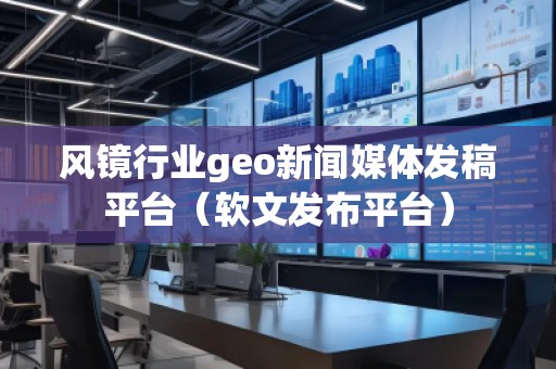 風(fēng)鏡行業(yè)geo新聞媒體發(fā)稿平臺(tái)（軟文發(fā)布平臺(tái)）