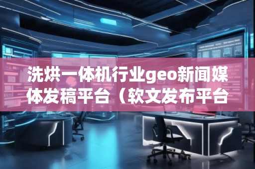 洗烘一體機行業(yè)geo新聞媒體發(fā)稿平臺（軟文發(fā)布平臺）