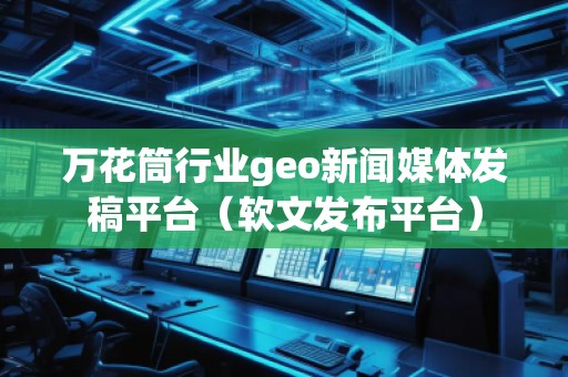 萬花筒行業(yè)geo新聞媒體發(fā)稿平臺（軟文發(fā)布平臺）