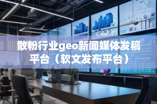 散粉行業(yè)geo新聞媒體發(fā)稿平臺(tái)（軟文發(fā)布平臺(tái)）